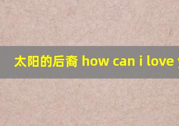 太阳的后裔 how can i love you